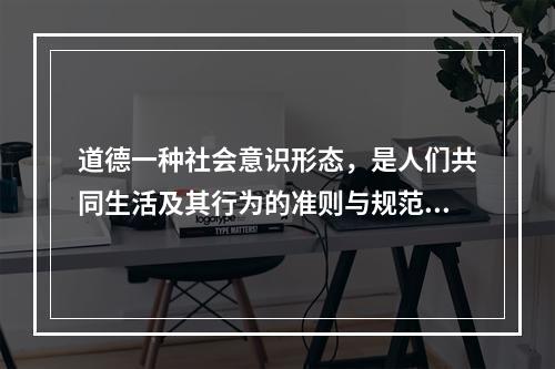 道德一种社会意识形态，是人们共同生活及其行为的准则与规范，以