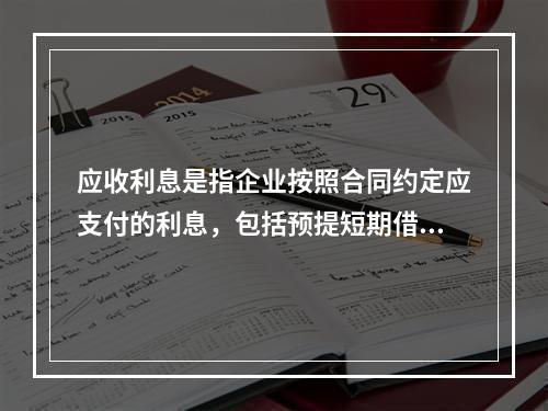 应收利息是指企业按照合同约定应支付的利息，包括预提短期借款利