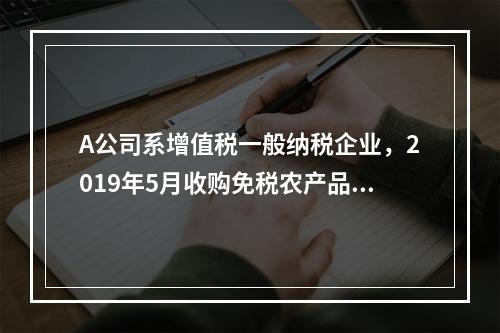 A公司系增值税一般纳税企业，2019年5月收购免税农产品一批