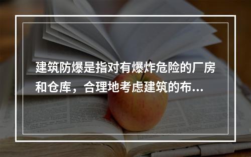 建筑防爆是指对有爆炸危险的厂房和仓库，合理地考虑建筑的布局及