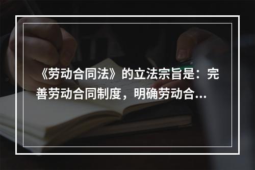 《劳动合同法》的立法宗旨是：完善劳动合同制度，明确劳动合同双