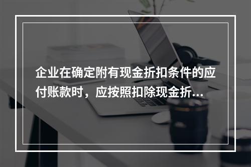 企业在确定附有现金折扣条件的应付账款时，应按照扣除现金折扣后