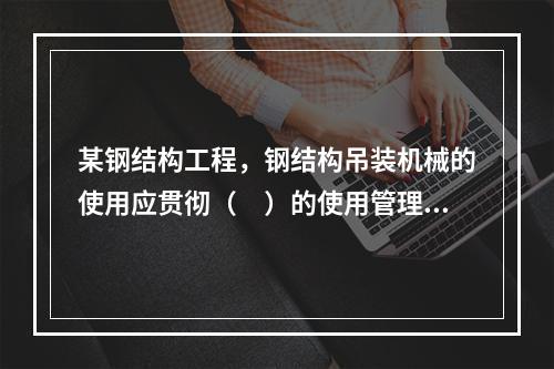 某钢结构工程，钢结构吊装机械的使用应贯彻（　）的使用管理制度