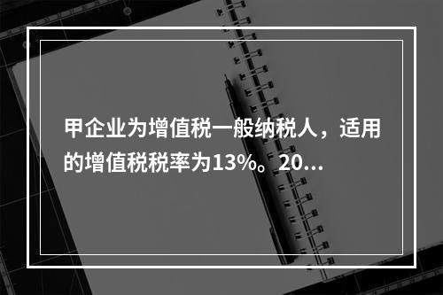 甲企业为增值税一般纳税人，适用的增值税税率为13%。2019