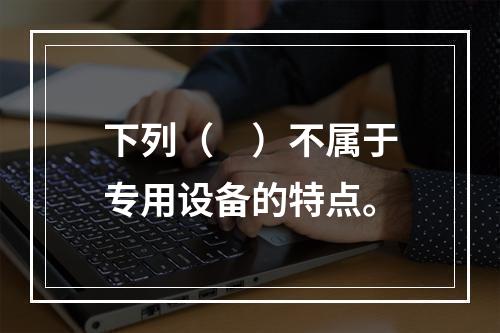 下列（　）不属于专用设备的特点。