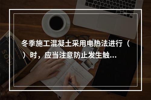 冬季施工混凝土采用电热法进行（ ）时，应当注意防止发生触电。