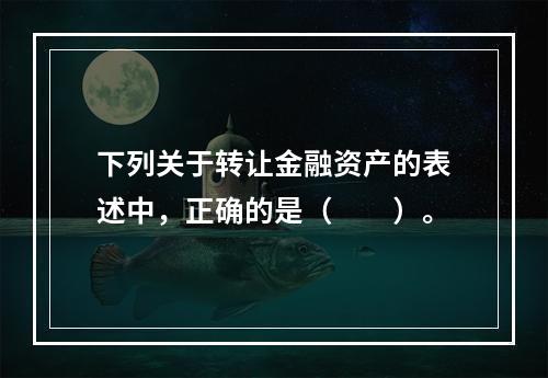 下列关于转让金融资产的表述中，正确的是（　　）。