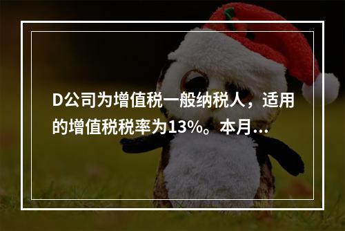 D公司为增值税一般纳税人，适用的增值税税率为13%。本月发生