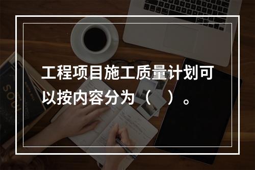 工程项目施工质量计划可以按内容分为（　）。