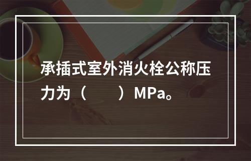 承插式室外消火栓公称压力为（  ）MPa。