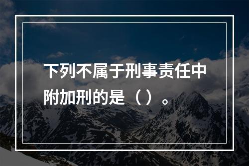 下列不属于刑事责任中附加刑的是（ ）。