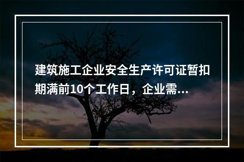 建筑施工企业安全生产许可证暂扣期满前10个工作日，企业需向颁