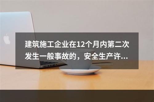 建筑施工企业在12个月内第二次发生一般事故的，安全生产许可证