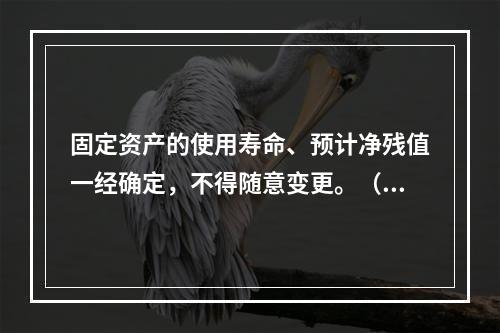 固定资产的使用寿命、预计净残值一经确定，不得随意变更。（　　