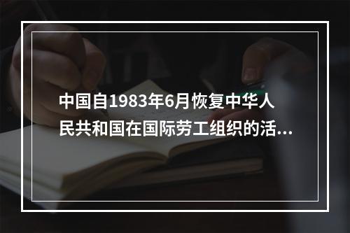 中国自1983年6月恢复中华人民共和国在国际劳工组织的活动，