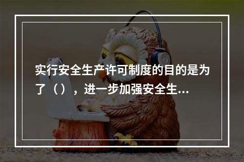 实行安全生产许可制度的目的是为了（ ），进一步加强安全生产监