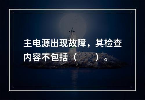 主电源出现故障，其检查内容不包括（  ）。