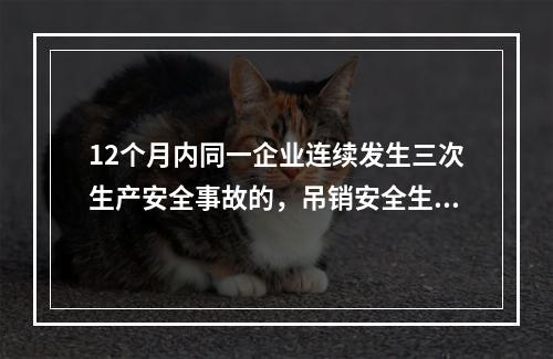 12个月内同一企业连续发生三次生产安全事故的，吊销安全生产许