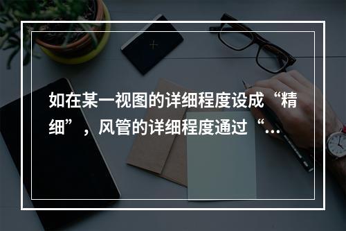 如在某一视图的详细程度设成“精细”，风管的详细程度通过“可见