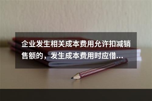 企业发生相关成本费用允许扣减销售额的，发生成本费用时应借记的