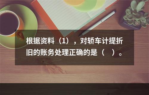 根据资料（1），对轿车计提折旧的账务处理正确的是（　）。