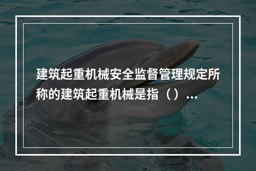 建筑起重机械安全监督管理规定所称的建筑起重机械是指（ ）。