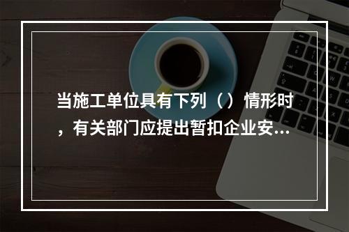 当施工单位具有下列（ ）情形时，有关部门应提出暂扣企业安全生