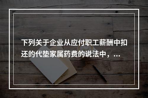 下列关于企业从应付职工薪酬中扣还的代垫家属药费的说法中，正确