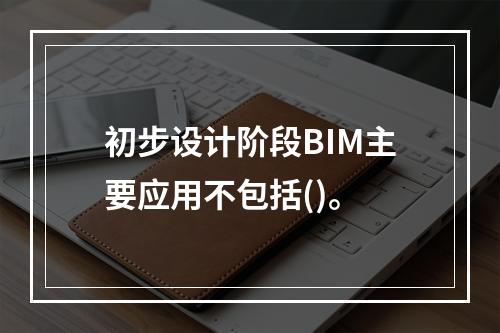 初步设计阶段BIM主要应用不包括()。