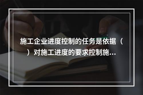 施工企业进度控制的任务是依据（　）对施工进度的要求控制施工进