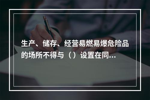 生产、储存、经营易燃易爆危险品的场所不得与（ ）设置在同一建