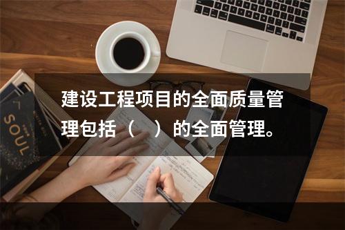 建设工程项目的全面质量管理包括（　）的全面管理。