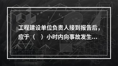 工程建设单位负责人接到报告后，应于（　）小时内向事故发生地县