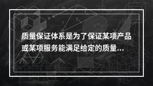 质量保证体系是为了保证某项产品或某项服务能满足给定的质量要求