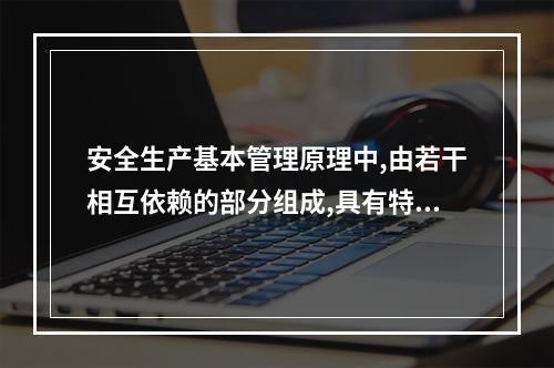 安全生产基本管理原理中,由若干相互依赖的部分组成,具有特定功