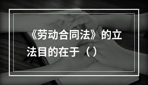 《劳动合同法》的立法目的在于（ ）