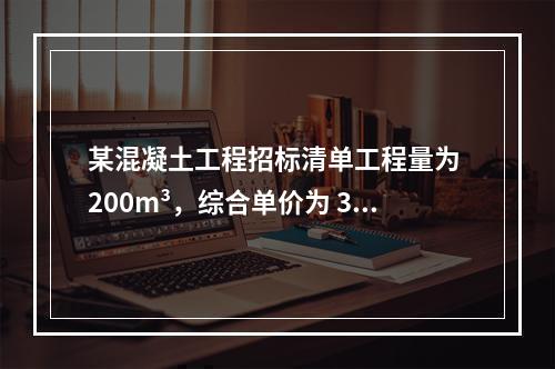 某混凝土工程招标清单工程量为 200m³，综合单价为 300