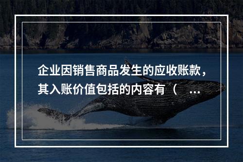 企业因销售商品发生的应收账款，其入账价值包括的内容有（　）。