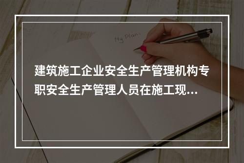 建筑施工企业安全生产管理机构专职安全生产管理人员在施工现场检