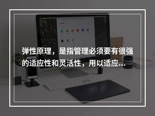 弹性原理，是指管理必须要有很强的适应性和灵活性，用以适应系统