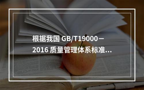 根据我国 GB/T19000－2016 质量管理体系标准，质