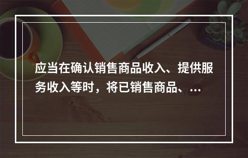 应当在确认销售商品收入、提供服务收入等时，将已销售商品、已提