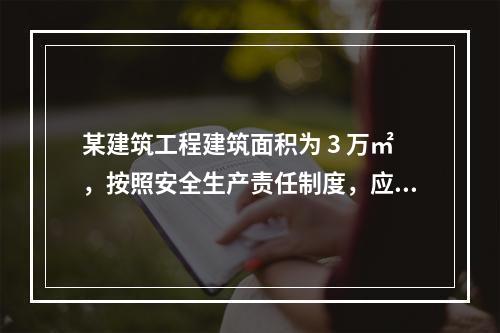 某建筑工程建筑面积为 3 万㎡，按照安全生产责任制度，应配备