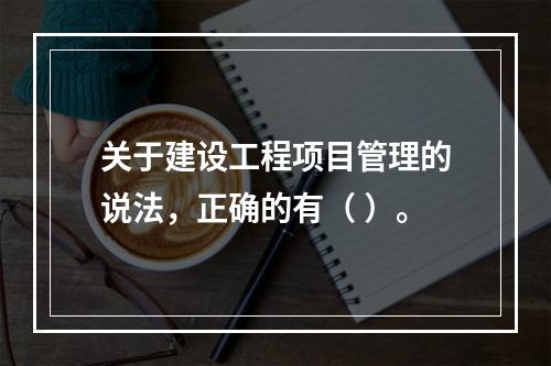 关于建设工程项目管理的说法，正确的有（ ）。