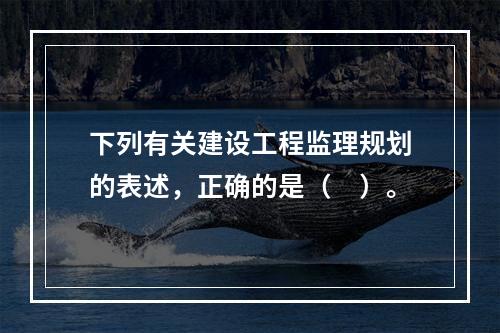 下列有关建设工程监理规划的表述，正确的是（　）。