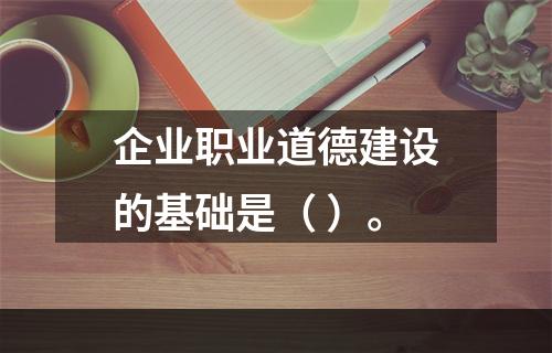 企业职业道德建设的基础是（ ）。