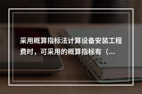 采用概算指标法计算设备安装工程费时，可采用的概算指标有（　）