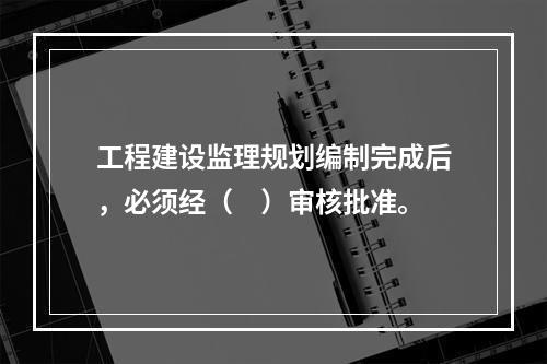 工程建设监理规划编制完成后，必须经（　）审核批准。