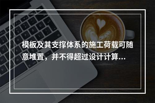 模板及其支撑体系的施工荷载可随意堆置，并不得超过设计计算要求