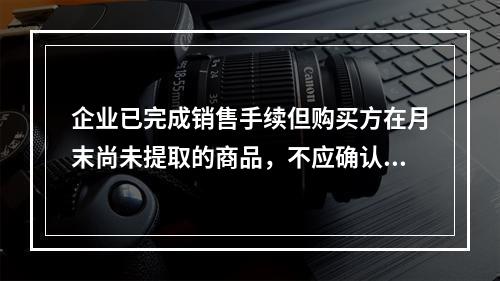 企业已完成销售手续但购买方在月末尚未提取的商品，不应确认收入